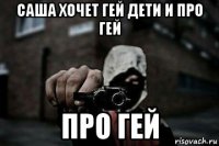 саша хочет гей дети и про гей про гей