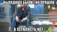выходные были... но прошли а усталость нет