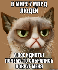 в мире 7 млрд людей а все идиоты почему-то собрались вокруг меня