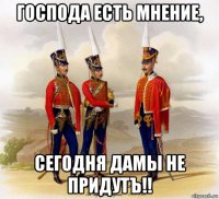 господа есть мнение, сегодня дамы не придутъ!!
