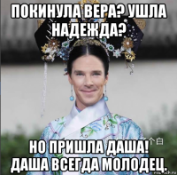 покинула вера? ушла надежда? но пришла даша! даша всегда молодец.