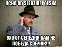 ucho od sledzia! polska ухо от селёдки вам,не победа собчак!!!