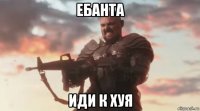 ебанта иди к хуя