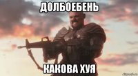 долбоебень какова хуя
