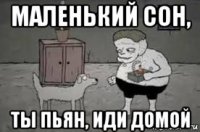 маленький сон, ты пьян, иди домой