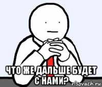  что же дальше будет с нами?