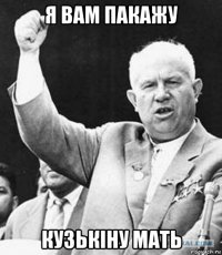 я вам пакажу кузькіну мать