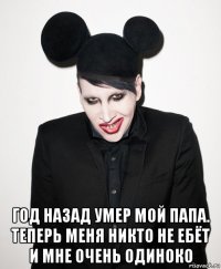  год назад умер мой папа. теперь меня никто не ебёт и мне очень одиноко