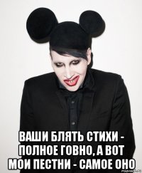  ваши блять стихи - полное говно, а вот мои пестни - самое оно