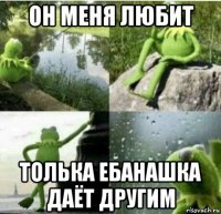 он меня любит толька ебанашка даёт другим