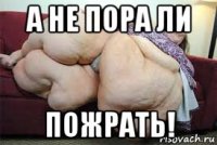 а не пора ли пожрать!