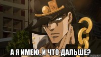  а я имею, и что дальше?