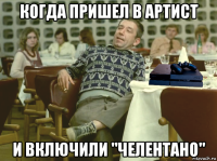 когда пришел в артист и включили "челентано"
