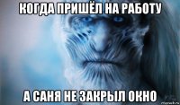 когда пришёл на работу а саня не закрыл окно