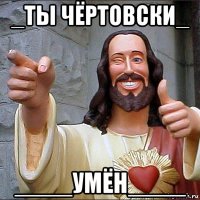 _ты чёртовски_ ____умён____