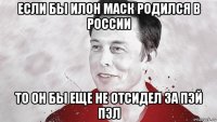 если бы илон маск родился в россии то он бы еще не отсидел за пэй пэл