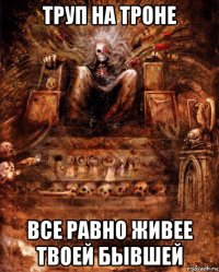 труп на троне все равно живее твоей бывшей