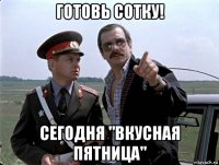 готовь сотку! сегодня "вкусная пятница"