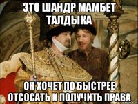 это шандр мамбет талдыка он хочет по быстрее отсосать и получить права