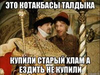 это котакбасы талдыка купили старый хлам а ездить не купили