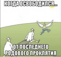 когда освободился... от последнего родового проклятия