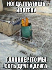 когда платишь ипотеку главное, что мы есть друг у друга