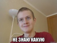  не знаю какую