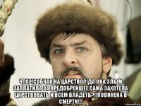  что?!собчак на царство?!да она злым заплатила за предобрейшее,сама захотела царствовать и всем владеть?!!повинена в смерти!!!