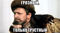 грозный, только грустный