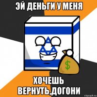 эй деньги у меня хочешь вернуть,догони
