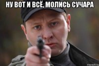ну вот и всё, молись сучара 