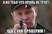 а из тебя что кровь не течёт ? ща сука проверим !