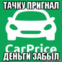 тачку пригнал деньги забыл
