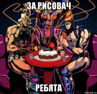 за рисовач ребята