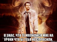  я знає, что ті молилися мне на уроки что бі тебя не спросили.