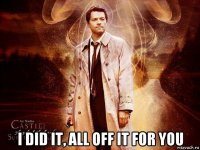  i did it, all off it for you