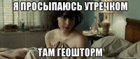 я просыпаюсь утречком там геошторм