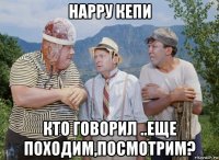 нарру кепи кто говорил ..еще походим,посмотрим?