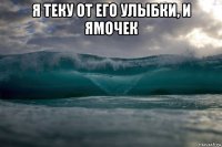 я теку от его улыбки, и ямочек 