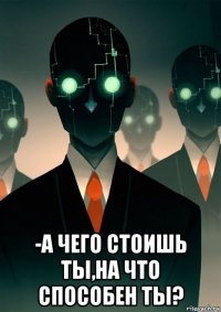  -а чего стоишь ты,на что способен ты?