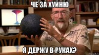 че за хуйню я держу в руках?