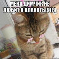 меня димчик не любит я плакоть(9((9 
