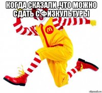 когда сказали ,что можно сдать с физкультуры 