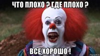 что плохо ? где плохо ? все хорошо !
