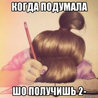 когда подумала шо получишь 2-