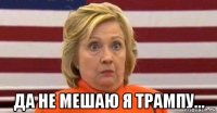  да не мешаю я трампу...