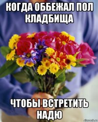 когда оббежал пол кладбища чтобы встретить надю