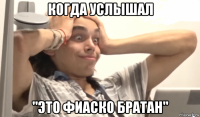когда услышал "это фиаско братан"