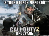 я твой второй мировой просраль