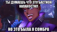 ты думаешь что это бастион напакостил но это была я сомбра